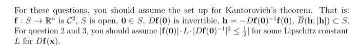 For these questions, you should assume the set up for Kantorovichs theorem. That is f SR is C2, S is open, 0 S, Df (0) is i