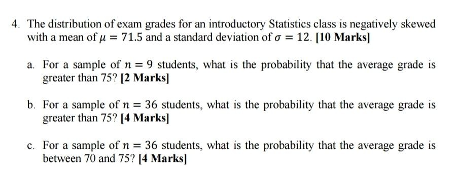 4. The distribution of exam grades for an introductory Statistics class is negatively skewed with a mean of u = 71.5 and a st