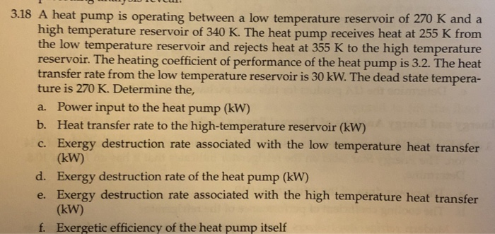 3.18 A heat pump is operating between a low temperature reservoir of 270 K and a high temperature reservoir of 340 K. The hea