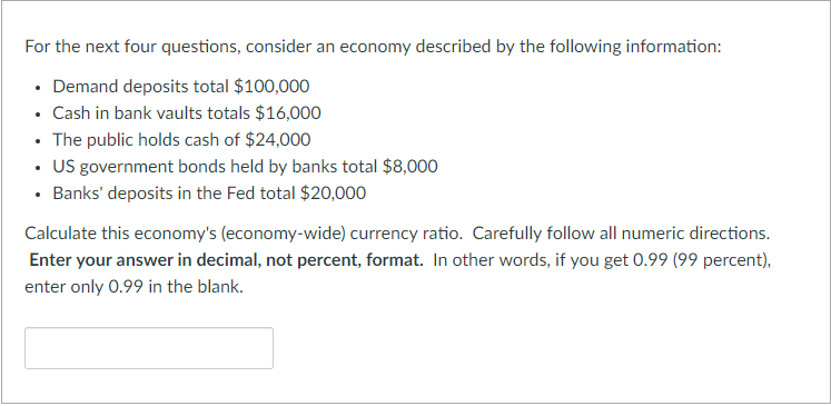 For the next four questions, consider an economy described by the following information . Demand deposits total $100,000 Cash
