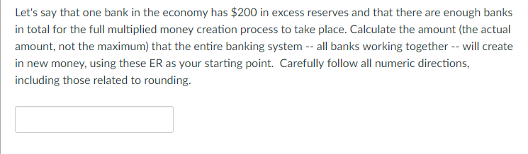 Lets say that one bank in the economy has $200 in excess reserves and that there are enough banks in total for the full mult