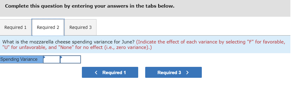 Complete this question by entering your answers in the tabs below. Required 1Required 2 Required 3 What is the mozzarella cheese spending variance for June? (Indicate the effect of each variance by selecting F for favorable U for unfavorable, and None for no effect (i.e., zero variance).) Spending Variance Required 1 Required 3