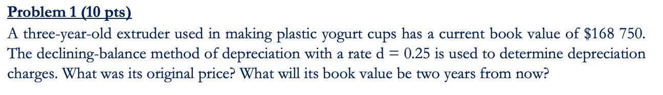 Problem 1 (10 pts) A three-year-old extruder used in making plastic yogurt cups has a current book value of $168 750. The dec