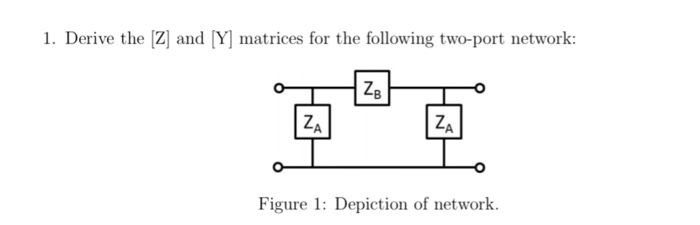 1. Derive the Z and [Y] matrices for the following two-port network: ZA Figure 1: Depiction of network.