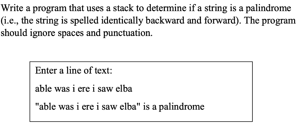 Write a program that uses a stack to determine if a string is a palindrome (i.e., the string is spelled identically backward and forward). The program should ignore spaces and punctuation. Enter a line of text: able was i ere i saw elba able was i ere i saw elba is a palindrome