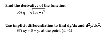 Find the derivative of the function. 36) q-15r-7 Use implicit differentiation to find dy/dx and d2y/dx2. 37) xy +3= y, at the