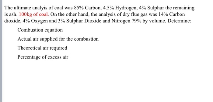 The ultimate analyis of coal was 85% Carbon, 4.5% Hydrogen, 4% Sulphur the remaining is ash. 100kg of coal. On the other hand