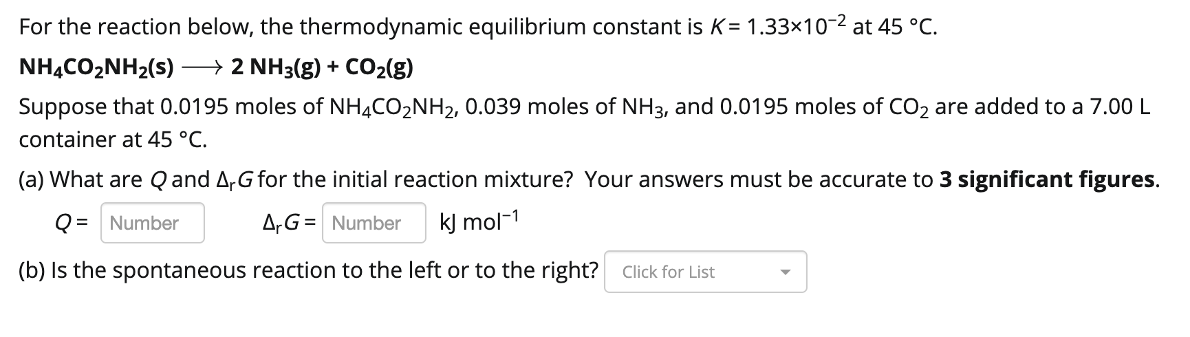 For the reaction below, the thermodynamic equilibrium constant is K = 1.33x10-2 at 45 ?C. NH4CO2NH2(s) + 2 NH3(g) + CO2(g) Su