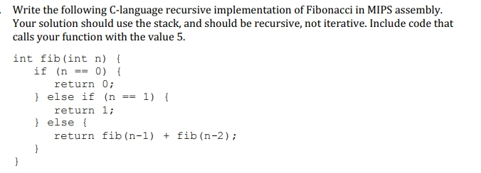 Write the following C-language recursive implementation of Fibonacci in MIPS assembly. Your solution should use the stack, an