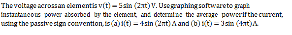 The voltage acrossan elementis v(t) 5sin (2Ttt V.Usegraphingsoftwareto graph instantaneous power absorbed by the element, and determine the average powerifthe current, using the passive sign convention, is a i(t 4sin (2tt A and (b)i(t) 3sin (4tt A.
