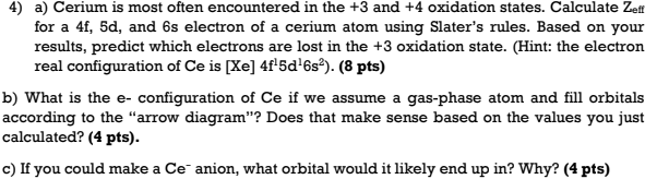 4) a) Cerium is most often encountered in the +3 and +4 oxidation states. Calculate Zeff for a 4f, 5d, and 6s electron of a c