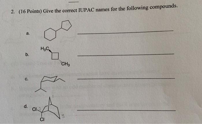 2. (16 Points) Give the correct IUPAC names for the following compounds. a. H3C b. CH? C. d. CI 2 3 CI 