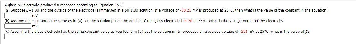 A glass pH electrode produced a response according to Equation 15-6. (a) Suppose 3 =1.00 and the outside of the electrode is 
