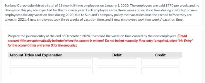 Sunland Corporation hired a total of 18 new full-time employees on January 1, 2020. The employees are paid $770 per week, and