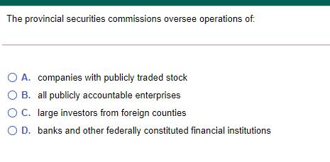 The provincial securities commissions oversee operations of O A. companies with publicly traded stock O B. all publicly accou