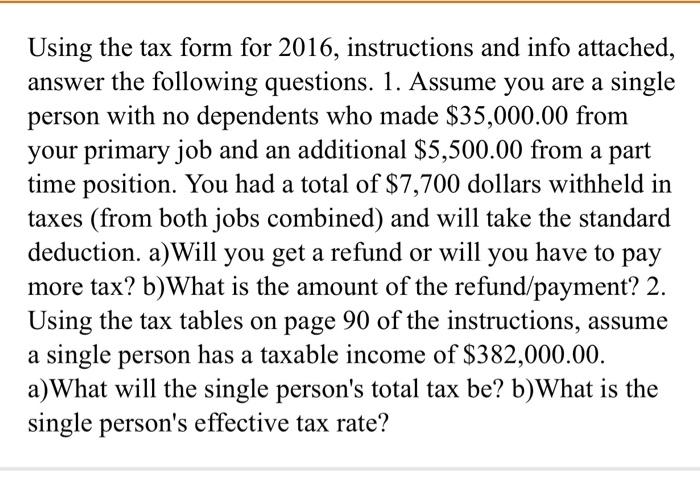 Using the tax form for 2016, instructions and info attached, answer the following questions. 1. Assume you are a single perso