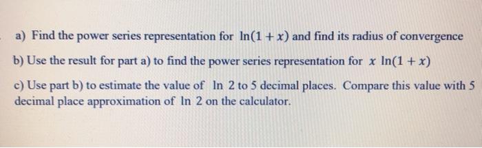 - a) Find the power series representation for In(1+x) and find its radius of convergence b) Use the result for part a) to fin