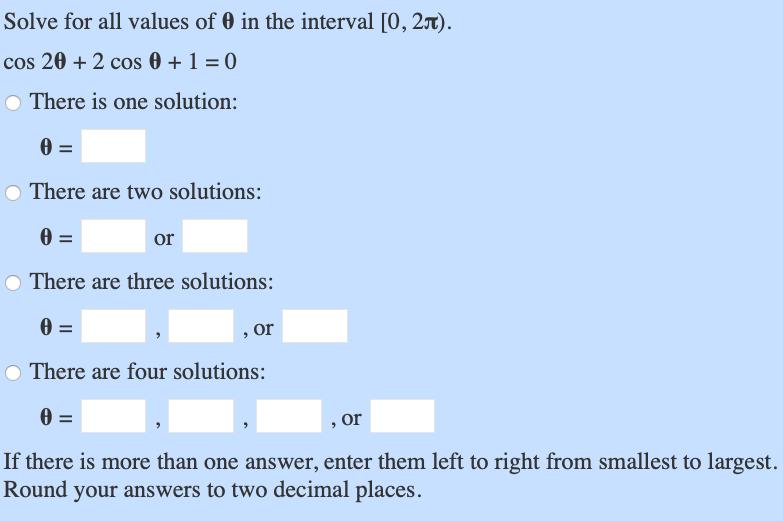 Solve for all values of 0 in the interval [0, 20). cos 20 + 2 cos 0 + 1 = 0 There is one solution: 0 = There are two solution
