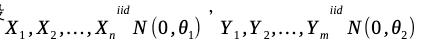 ( X_{1}, X_{2}, ldots, X_{n}^{i i d} Nleft(0, theta_{1}ight) quad Y_{1}, Y_{2}, ldots, Y_{m}^{i i d} Nleft(0, theta
