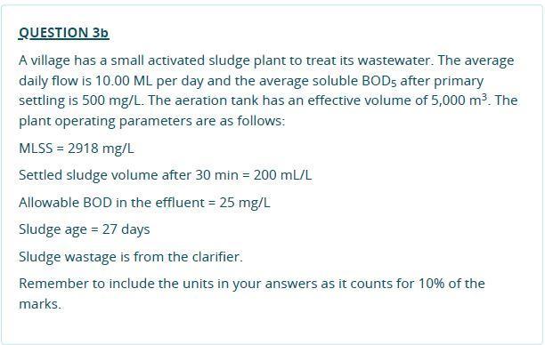QUESTION 3b A village has a small activated sludge plant to treat its wastewater. The average daily flow is 10.00 ML per day