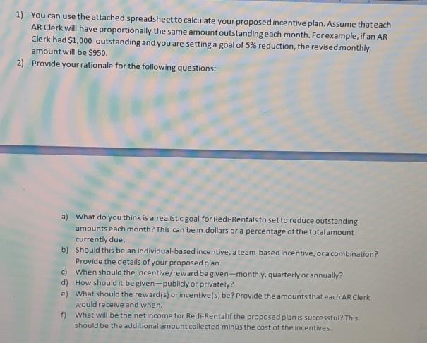 1) You can use the attached spreadsheet to calculate your proposed incentive plan. Assume that each AR Clerk