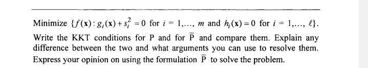 = wMinimize {f(x):8/(x)+s} = 0 for i 1,..., m and h;(x) = 0 for i = 1,..., l}. Write the KKT conditions for P and for P and
