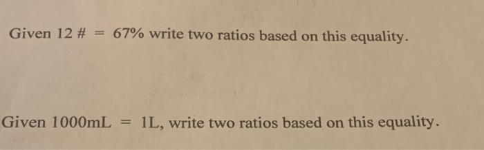 Given 12 # = 67% write two ratios based on this equality. Given 1000mL 1L, write two ratios based on this