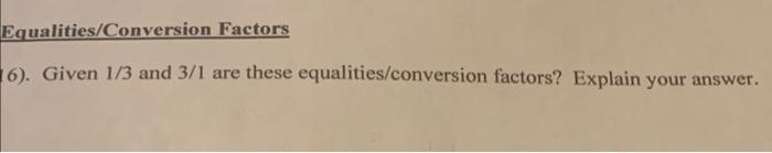 Equalities/Conversion Factors 16). Given 1/3 and 3/1 are these equalities/conversion factors? Explain your