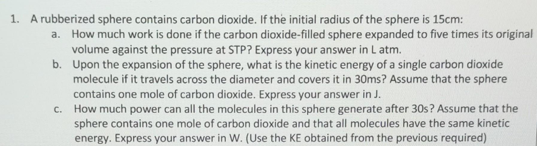 1. A rubberized sphere contains carbon dioxide. If the initial radius of the sphere is 15cm: a. How much work is done if the