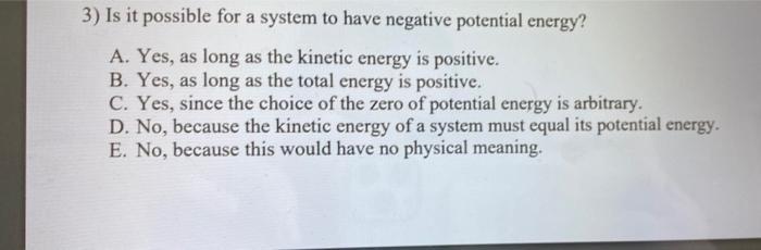 3) Is it possible for a system to have negative potential energy? A. Yes, as long as the kinetic energy is positive. B. Yes,