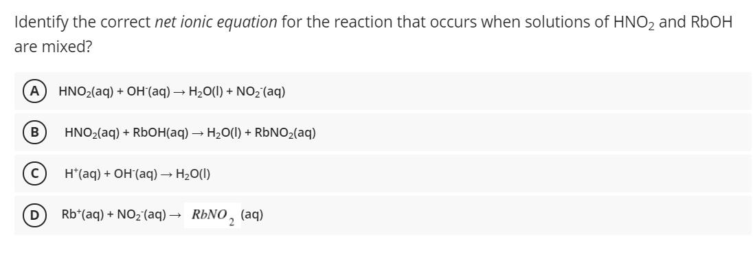 Identify the correct net ionic equation for the reaction that occurs when solutions of HNO and RbOH are