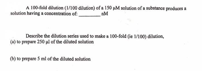 A 100 -fold dilution ( ( 1 / 100 ) dilution) of a ( 150 mu mathrm{M} ) solution of a substance produces a solution havi