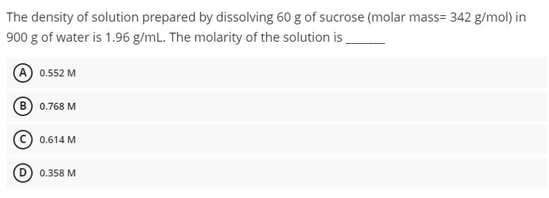The density of solution prepared by dissolving 60 g of sucrose (molar mass= 342 g/mol) in 900 g of water is