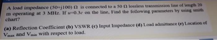 A load impedance (50+j100) 2 is connected to a 50 2 lossless transmission line of length 20 m operating at 3