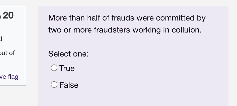 More than half of frauds were committed by two or more fraudsters working in colluion. Select one: True False