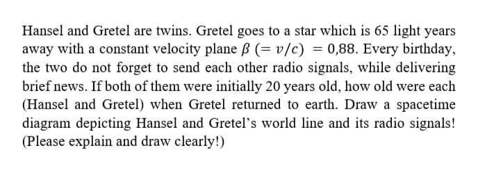 Hansel and Gretel are twins. Gretel goes to a star which is 65 light years away with a constant velocity