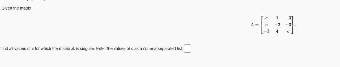 Given the matrix find all values of c for which the matrix A is singular. Enter the values of c as a