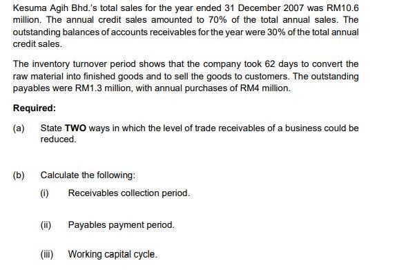Kesuma Agih Bhd.s total sales for the year ended 31 December 2007 was RM10.6 million. The annual credit sales amounted to (