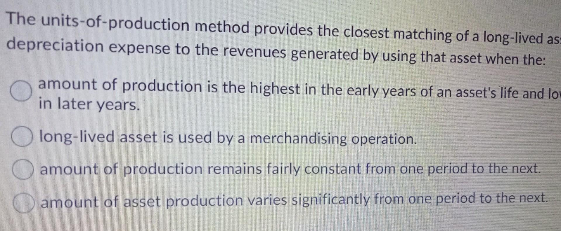 The units-of-production method provides the closest matching of a long-lived as depreciation expense to the revenues generate