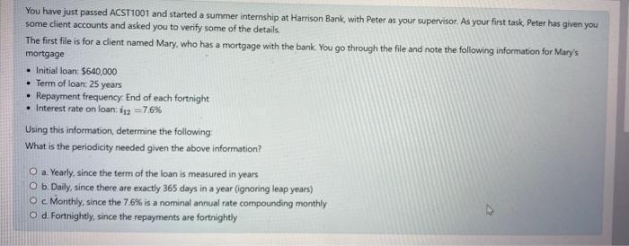 You have just passed ACST1001 and started a summer internship at Harrison Bank, with Peter as your supervisor, As your First