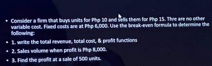 - Consider a firm that buys units for Php 10 and sells them for Php 15. Thre are no other variable cost. Fixed costs are at P