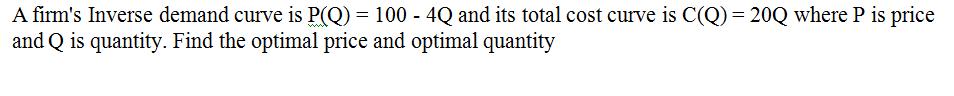 A firm's Inverse demand curve is P(Q) = 100 - 4Q and its total cost curve is C(Q) = 20Q where P is price and