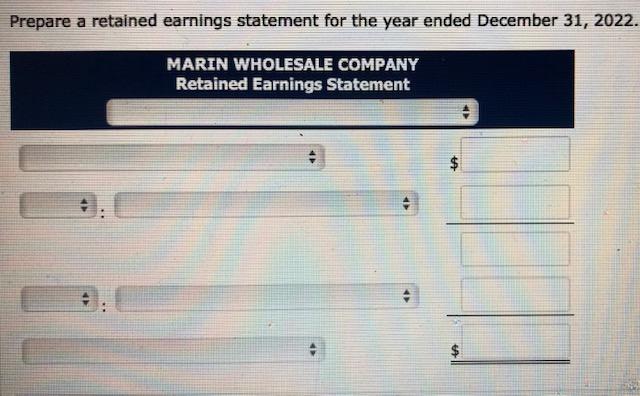 Prepare a retained earnings statement for the year ended December 31, 2022. MARIN WHOLESALE COMPANY Retained Earnings Stateme