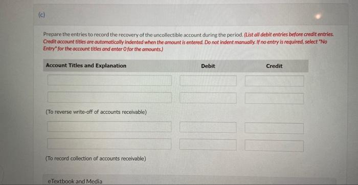 Prepare the entries to record the recovery of the uncollectible account during the period. (List all debit entries before cre
