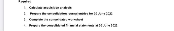1. Calculate acquisition analysis 2. Prepare the consolidation journal entries for 30 June 2022 3. Complete the consolidated