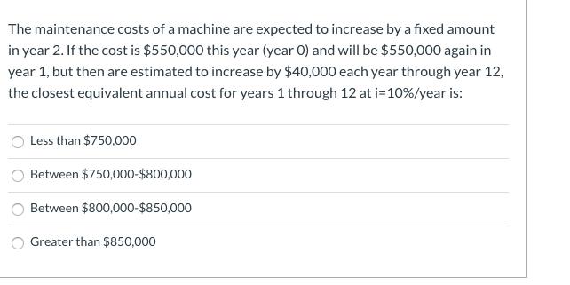 The maintenance costs of a machine are expected to increase by a fixed amount in year 2. If the cost is $550,000 this year (y