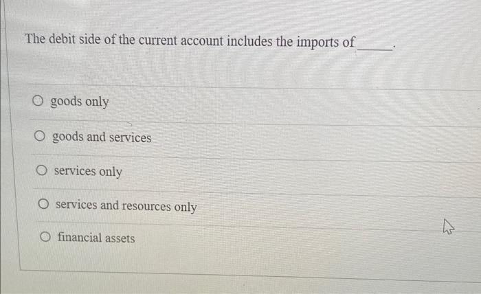 The debit side of the current account includes the imports of O goods only O goods and services O services only O services an