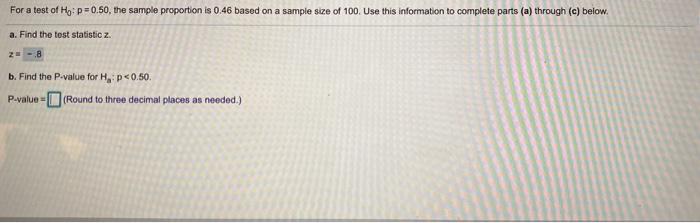 For a test of Ho: p=0.50, the sample proportion is 0.46 based on a sample size of 100. Use this information to plete parts (a