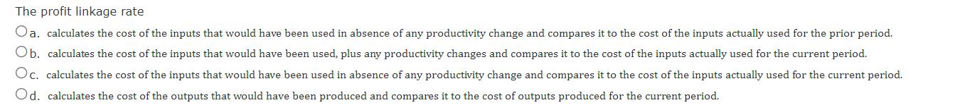 The profit linkage rate O a. calculates the cost of the inputs that would have been used in absence of any productivity chang