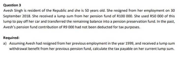 Question 3 Avesh Singh is resident of the Republic and she is 50 years old. She resigned from her employment on 30 September